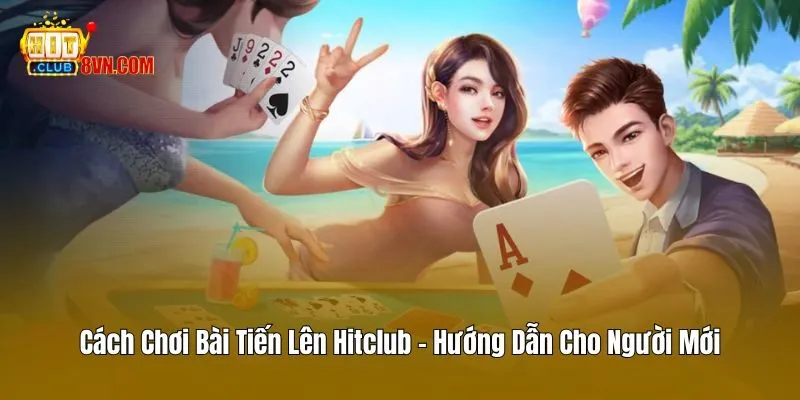 Cách Chơi Bài Tiến Lên Hitclub - Hướng Dẫn Cho Người Mới