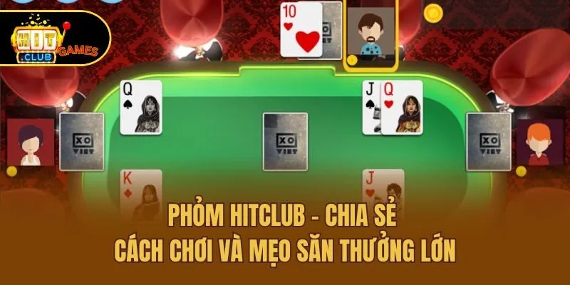 Phỏm Hitclub - Chia Sẻ Cách Chơi Và Mẹo Săn Thưởng Lớn